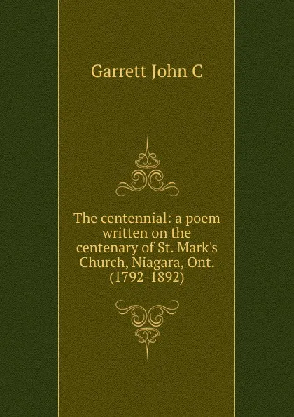 Обложка книги The centennial: a poem written on the centenary of St. Mark.s Church, Niagara, Ont. (1792-1892), Garrett John C