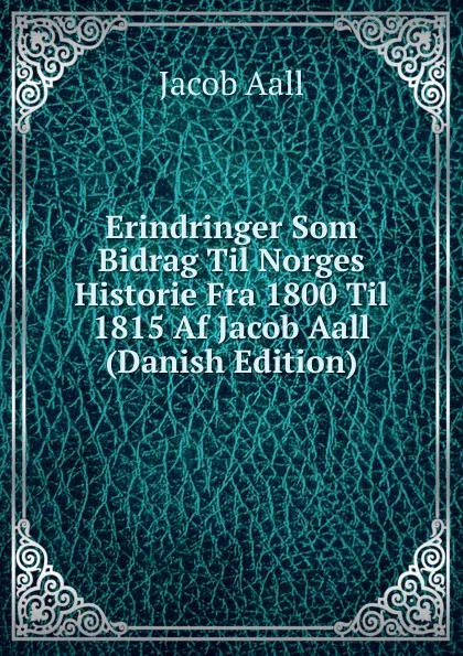 Обложка книги Erindringer Som Bidrag Til Norges Historie Fra 1800 Til 1815 Af Jacob Aall (Danish Edition), Jacob Aall