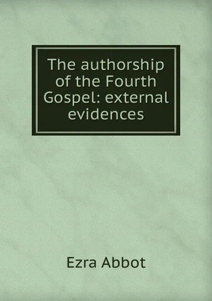 Обложка книги The authorship of the Fourth Gospel: external evidences, Ezra Abbot