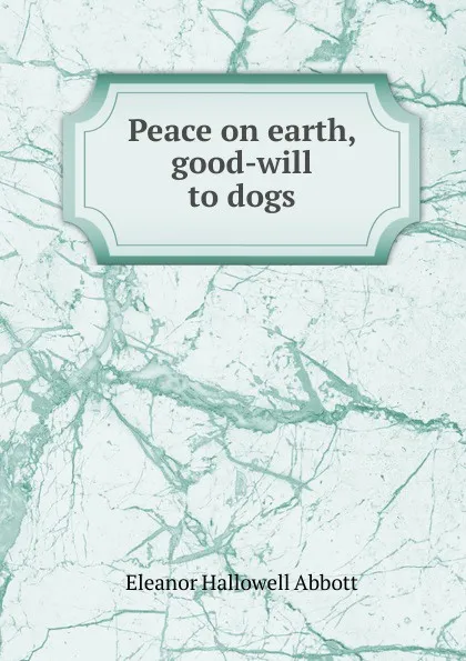Обложка книги Peace on earth, good-will to dogs, Eleanor Hallowell Abbott