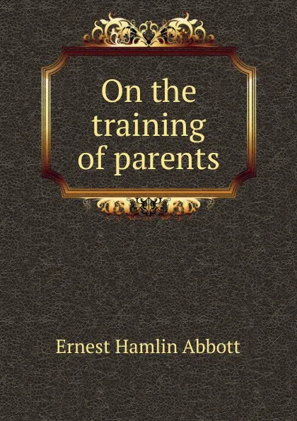 Обложка книги On the training of parents, Ernest Hamlin Abbott