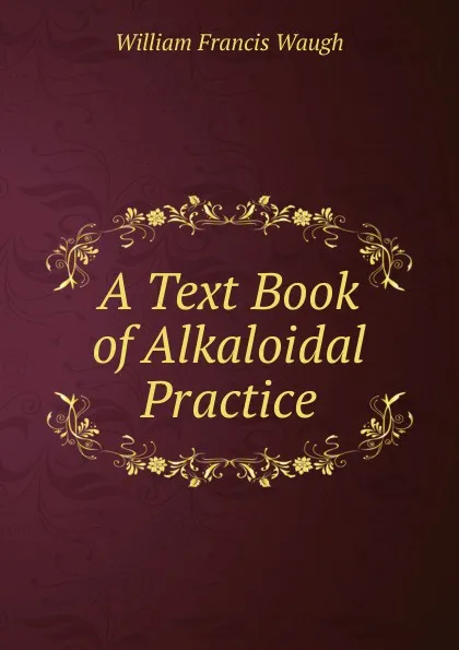 Обложка книги A Text Book of Alkaloidal Practice, William Francis Waugh