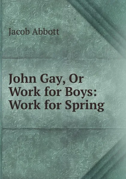 Обложка книги John Gay, Or Work for Boys: Work for Spring, Abbott Jacob