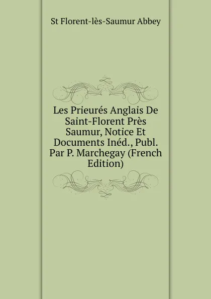 Обложка книги Les Prieures Anglais De Saint-Florent Pres Saumur, Notice Et Documents Ined., Publ. Par P. Marchegay (French Edition), St Florent-lès-Saumur Abbey