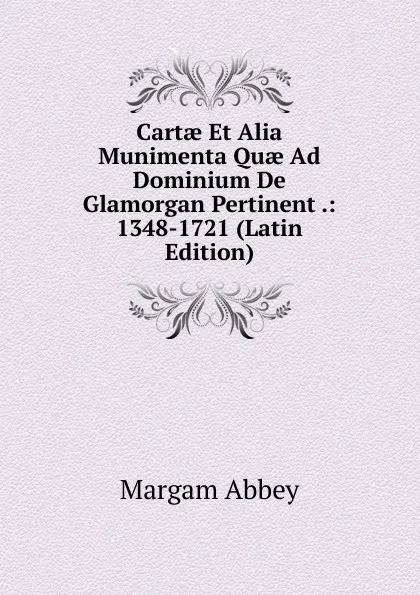 Обложка книги Cartae Et Alia Munimenta Quae Ad Dominium De Glamorgan Pertinent .: 1348-1721 (Latin Edition), Margam Abbey