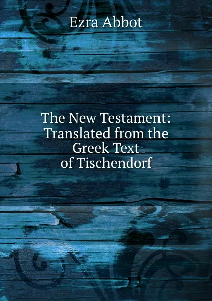 Обложка книги The New Testament: Translated from the Greek Text of Tischendorf, Ezra Abbot