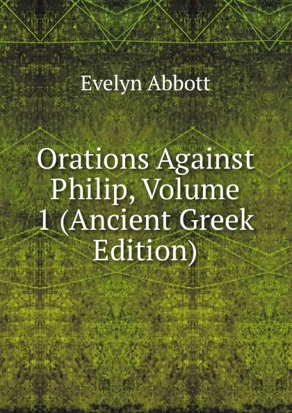 Обложка книги Orations Against Philip, Volume 1 (Ancient Greek Edition), Evelyn Abbott