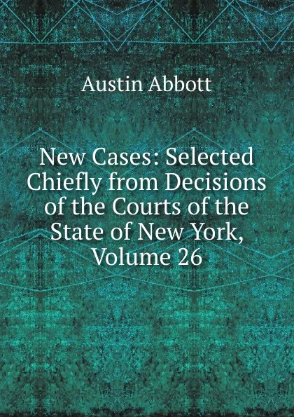 Обложка книги New Cases: Selected Chiefly from Decisions of the Courts of the State of New York, Volume 26, Abbott Austin