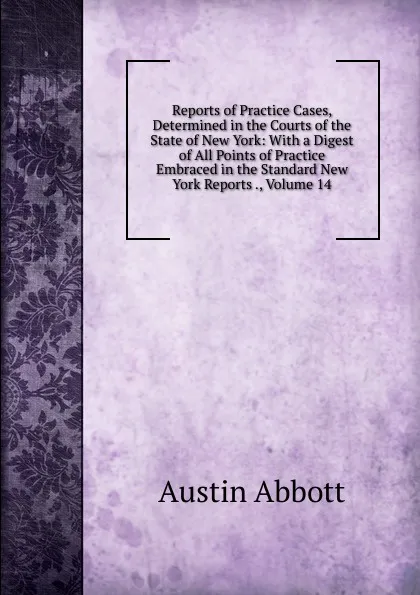 Обложка книги Reports of Practice Cases, Determined in the Courts of the State of New York: With a Digest of All Points of Practice Embraced in the Standard New York Reports ., Volume 14, Abbott Austin