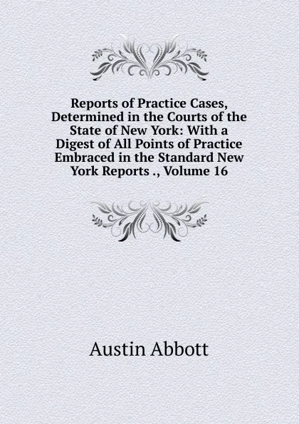 Обложка книги Reports of Practice Cases, Determined in the Courts of the State of New York: With a Digest of All Points of Practice Embraced in the Standard New York Reports ., Volume 16, Abbott Austin