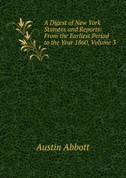 Обложка книги A Digest of New York Statutes and Reports: From the Earliest Period to the Year 1860, Volume 3, Abbott Austin