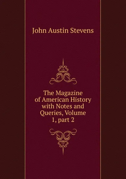 Обложка книги The Magazine of American History with Notes and Queries, Volume 1,.part 2, John Austin Stevens