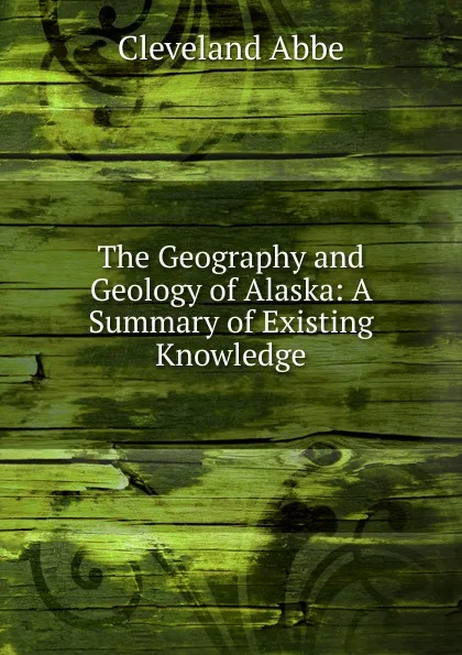 Обложка книги The Geography and Geology of Alaska: A Summary of Existing Knowledge, Cleveland Abbe