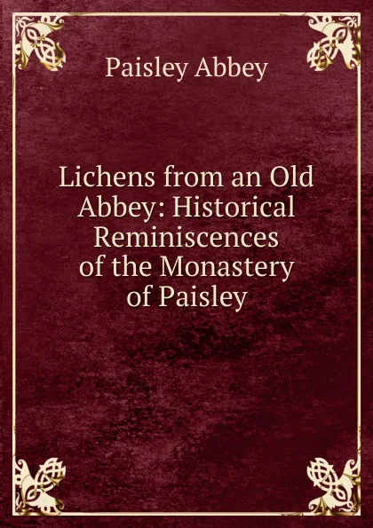 Обложка книги Lichens from an Old Abbey: Historical Reminiscences of the Monastery of Paisley, Paisley Abbey