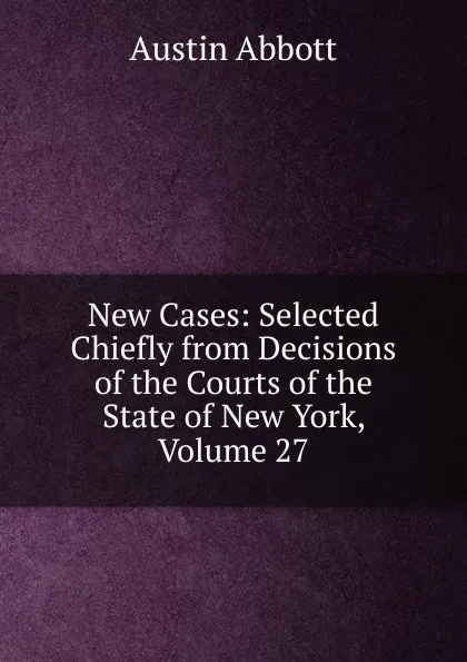 Обложка книги New Cases: Selected Chiefly from Decisions of the Courts of the State of New York, Volume 27, Abbott Austin