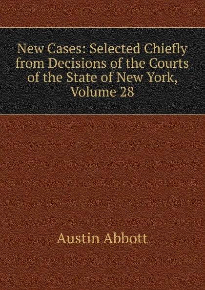 Обложка книги New Cases: Selected Chiefly from Decisions of the Courts of the State of New York, Volume 28, Abbott Austin