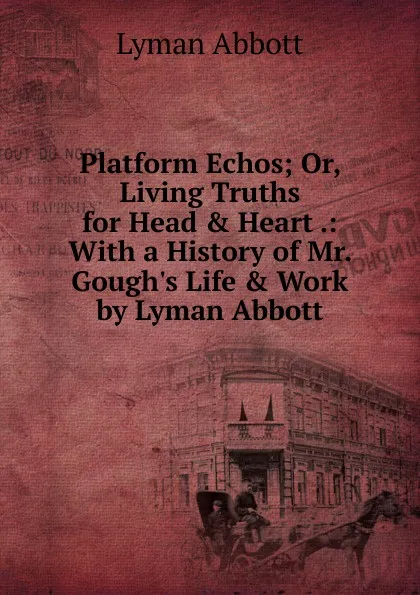 Обложка книги Platform Echos; Or, Living Truths for Head and Heart .: With a History of Mr. Gough's Life . Work by Lyman Abbott, Lyman Abbott