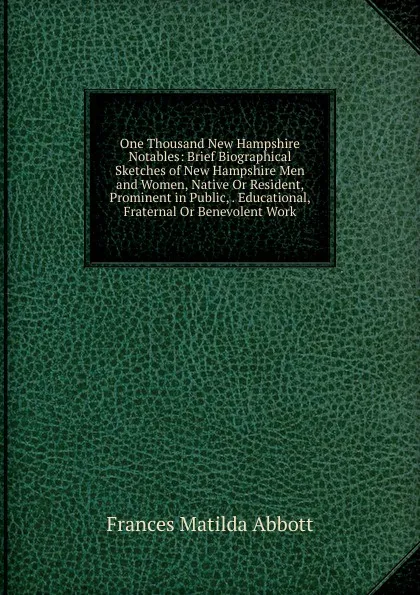 Обложка книги One Thousand New Hampshire Notables: Brief Biographical Sketches of New Hampshire Men and Women, Native Or Resident, Prominent in Public, . Educational, Fraternal Or Benevolent Work, Frances Matilda Abbott