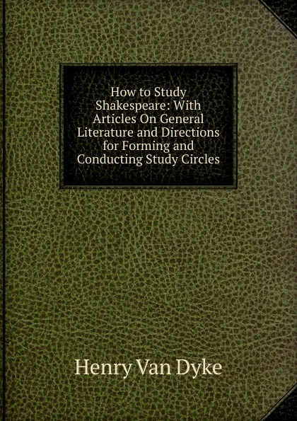 Обложка книги How to Study Shakespeare: With Articles On General Literature and Directions for Forming and Conducting Study Circles, Henry Van Dyke