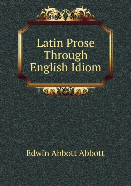 Обложка книги Latin Prose Through English Idiom, Edwin Abbott