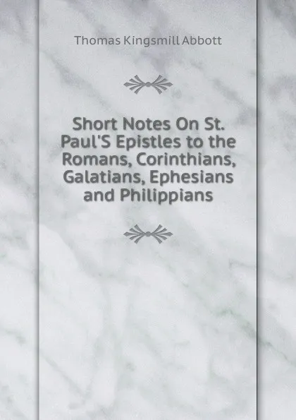 Обложка книги Short Notes On St. Paul.S Epistles to the Romans, Corinthians, Galatians, Ephesians and Philippians, Thomas Kingsmill Abbott