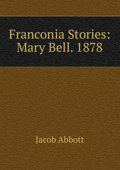 Обложка книги Franconia Stories: Mary Bell. 1878, Abbott Jacob