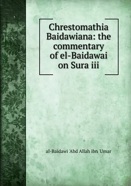 Обложка книги Chrestomathia Baidawiana: the commentary of el-Baidawai on Sura iii, al-Baidawi 'Abd Allah ibn 'Umar