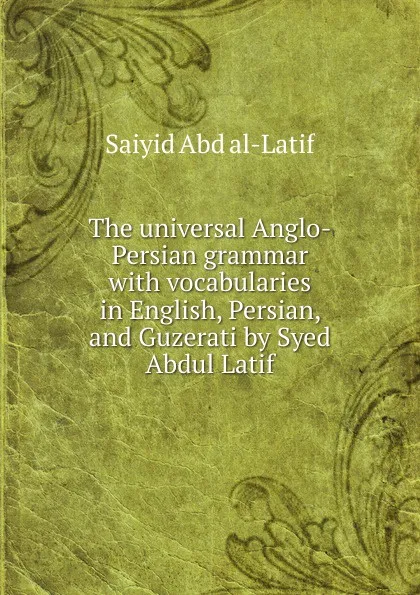 Обложка книги The universal Anglo-Persian grammar with vocabularies in English, Persian, and Guzerati by Syed Abdul Latif, Saiyid Abd al-Latif