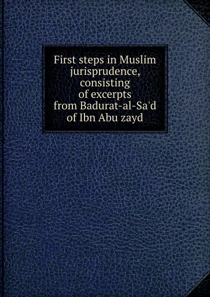 Обложка книги First steps in Muslim jurisprudence, consisting of excerpts from Badurat-al-Sa.d of Ibn Abu zayd, 