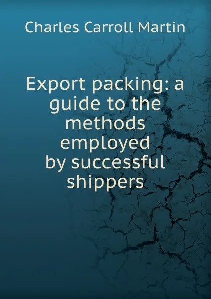 Обложка книги Export packing: a guide to the methods employed by successful shippers, Charles Carroll Martin