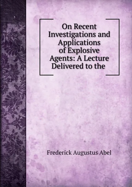 Обложка книги On Recent Investigations and Applications of Explosive Agents: A Lecture Delivered to the ., Frederick Augustus Abel