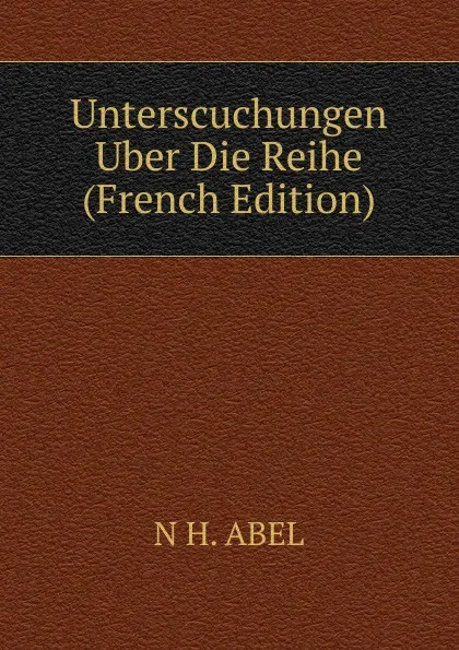 Обложка книги Unterscuchungen Uber Die Reihe (French Edition), N H. ABEL