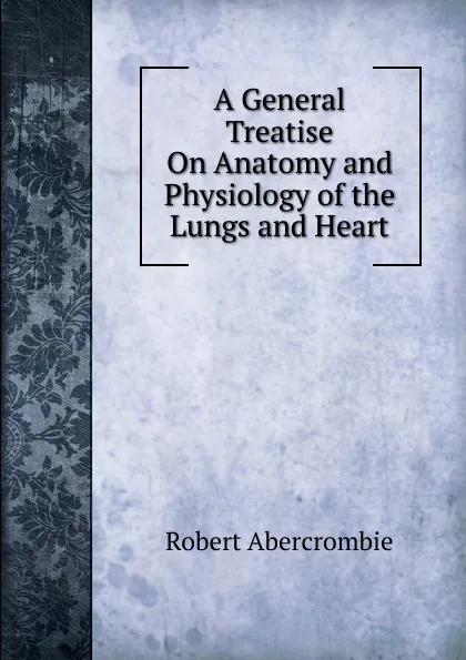 Обложка книги A General Treatise On Anatomy and Physiology of the Lungs and Heart, Robert Abercrombie