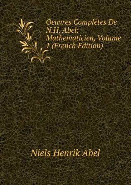 Обложка книги Oeuvres Completes De N.H. Abel: Mathematicien, Volume 1 (French Edition), Niels Henrik Abel