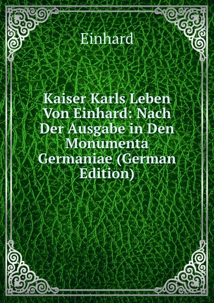 Обложка книги Kaiser Karls Leben Von Einhard: Nach Der Ausgabe in Den Monumenta Germaniae (German Edition), Einhard