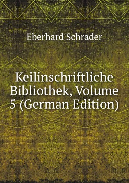 Обложка книги Keilinschriftliche Bibliothek, Volume 5 (German Edition), Eberhard Schrader