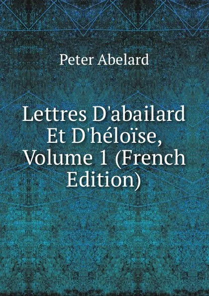 Обложка книги Lettres D.abailard Et D.heloise, Volume 1 (French Edition), Peter Abelard