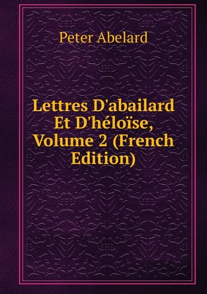 Обложка книги Lettres D.abailard Et D.heloise, Volume 2 (French Edition), Peter Abelard