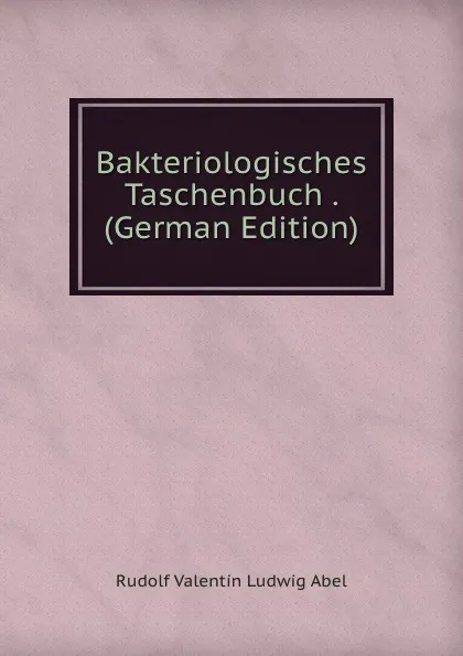 Обложка книги Bakteriologisches Taschenbuch . (German Edition), Rudolf Valentin Ludwig Abel