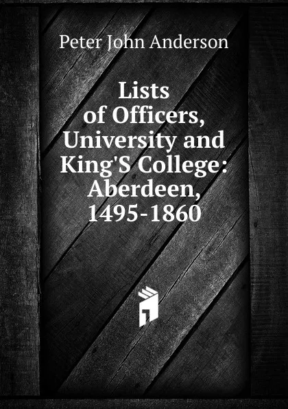 Обложка книги Lists of Officers, University and King.S College: Aberdeen, 1495-1860, Peter John Anderson
