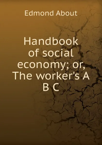 Обложка книги Handbook of social economy; or, The worker.s A B C, Edmond About