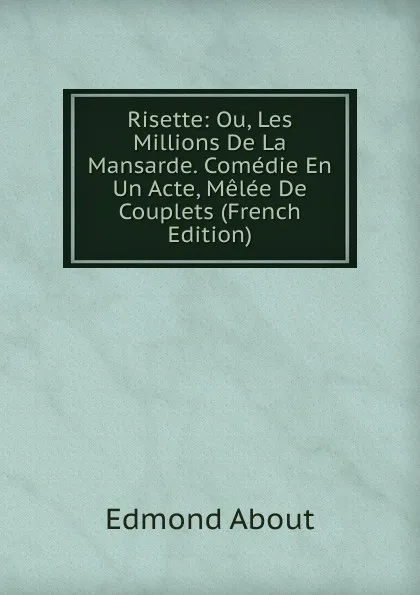 Обложка книги Risette: Ou, Les Millions De La Mansarde. Comedie En Un Acte, Melee De Couplets (French Edition), Edmond About