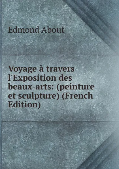 Обложка книги Voyage a travers l.Exposition des beaux-arts: (peinture et sculpture) (French Edition), Edmond About