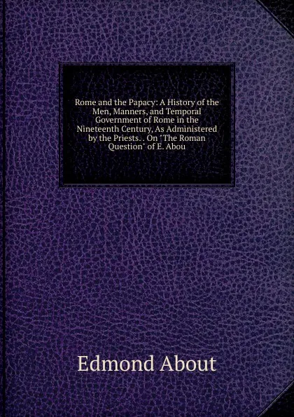 Обложка книги Rome and the Papacy: A History of the Men, Manners, and Temporal Government of Rome in the Nineteenth Century, As Administered by the Priests. . On 