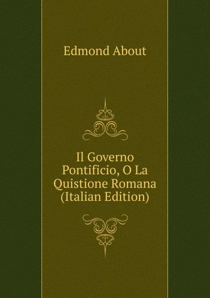 Обложка книги Il Governo Pontificio, O La Quistione Romana (Italian Edition), Edmond About