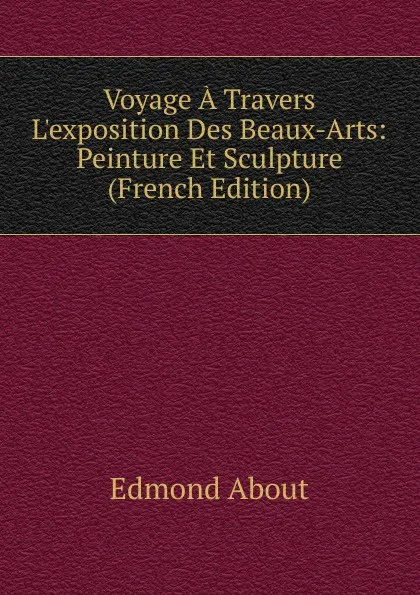 Обложка книги Voyage A Travers L.exposition Des Beaux-Arts: Peinture Et Sculpture (French Edition), Edmond About