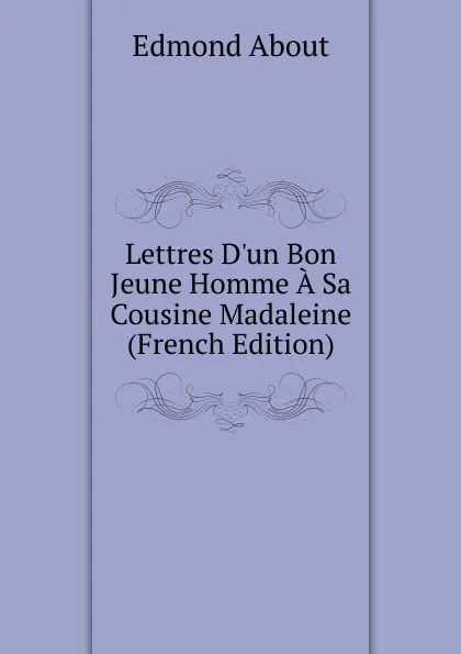 Обложка книги Lettres D.un Bon Jeune Homme A Sa Cousine Madaleine (French Edition), Edmond About