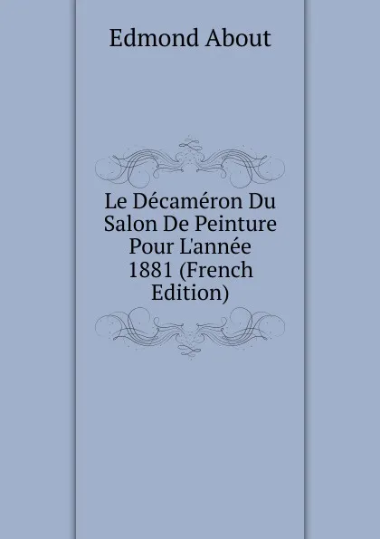 Обложка книги Le Decameron Du Salon De Peinture Pour L.annee 1881 (French Edition), Edmond About