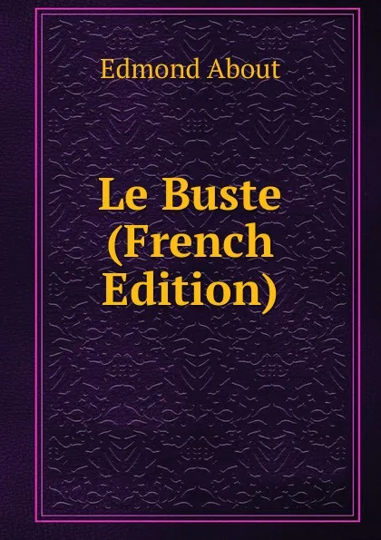 Обложка книги Le Buste (French Edition), Edmond About