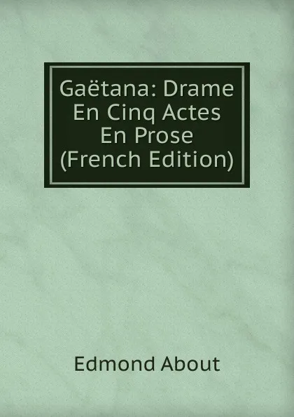 Обложка книги Gaetana: Drame En Cinq Actes En Prose (French Edition), Edmond About